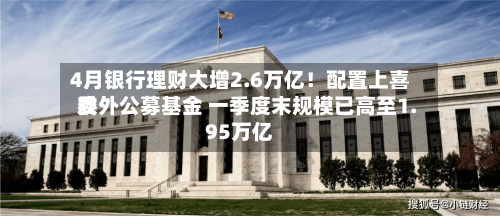 4月银行理财大增2.6万亿！配置上喜欢委外公募基金 一季度末规模已高至1.95万亿