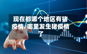 现在都哪个地区有猪疫情/哪里发生猪疫情了