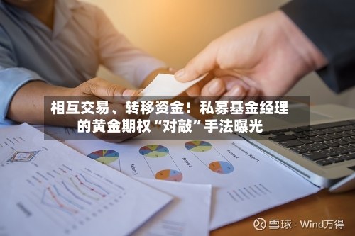 相互交易	、转移资金！私募基金经理的黄金期权“对敲”手法曝光-第2张图片