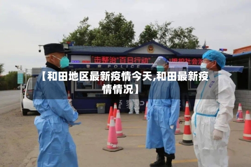 【和田地区最新疫情今天,和田最新疫情情况】-第2张图片