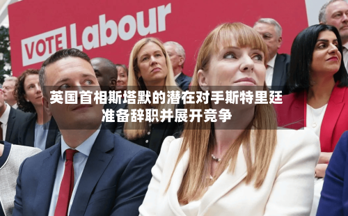 英国首相斯塔默的潜在对手斯特里廷准备辞职并展开竞争