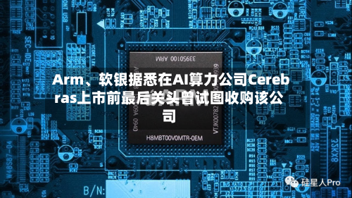 Arm、软银据悉在AI算力公司Cerebras上市前最后关头曾试图收购该公司-第2张图片
