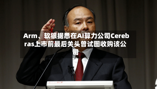 Arm、软银据悉在AI算力公司Cerebras上市前最后关头曾试图收购该公司