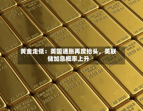 黄金走低：美国通胀再度抬头，美联储加息概率上升