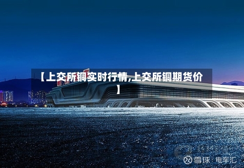 【上交所铜实时行情,上交所铜期货价】-第2张图片