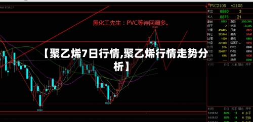 【聚乙烯7日行情,聚乙烯行情走势分析】