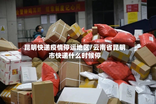 昆明快递疫情停运地区/云南省昆明市快递什么时候停-第2张图片