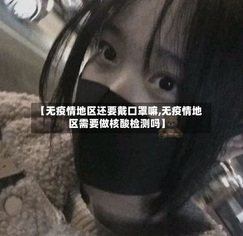 【无疫情地区还要戴口罩嘛,无疫情地区需要做核酸检测吗】-第2张图片