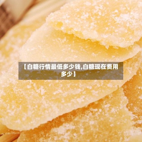 【白糖行情最低多少钱,白糖现在费用多少】-第3张图片