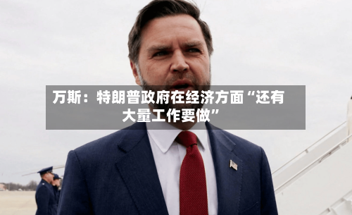 万斯：特朗普政府在经济方面“还有大量工作要做”-第2张图片
