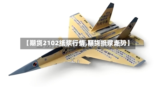 【期货2102纸浆行情,期货纸浆走势】-第2张图片