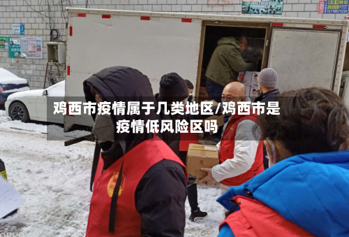 鸡西市疫情属于几类地区/鸡西市是疫情低风险区吗