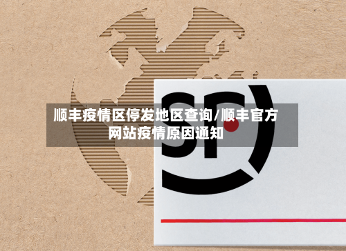 顺丰疫情区停发地区查询/顺丰官方网站疫情原因通知