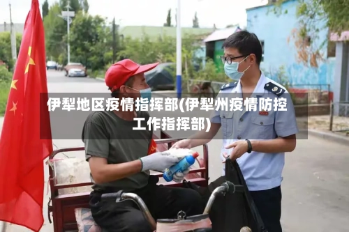 伊犁地区疫情指挥部(伊犁州疫情防控工作指挥部)-第2张图片