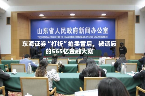 东海证券“打折	”拍卖背后，被遗忘的565亿金融大案-第3张图片