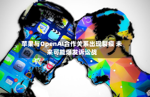 苹果与OpenAI合作关系出现裂痕 未来可能爆发诉讼战