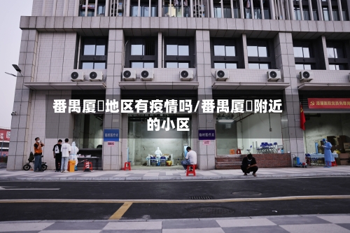 番禺厦滘地区有疫情吗/番禺厦滘附近的小区