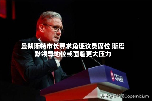 曼彻斯特市长寻求角逐议员席位 斯塔默领导地位或面临更大压力