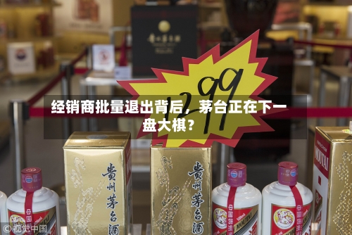 经销商批量退出背后	，茅台正在下一盘大棋？-第2张图片