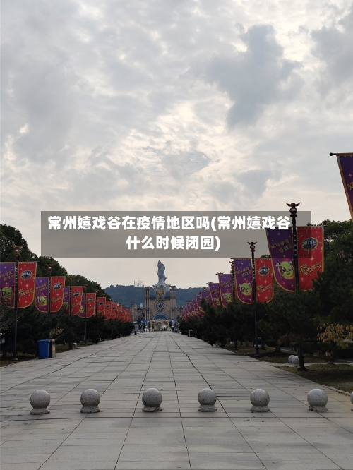 常州嬉戏谷在疫情地区吗(常州嬉戏谷什么时候闭园)