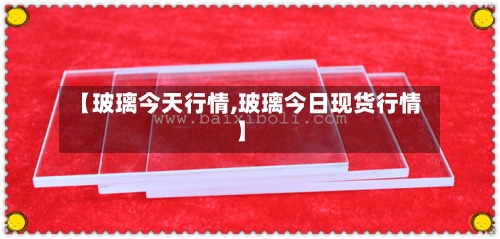 【玻璃今天行情,玻璃今日现货行情】-第2张图片