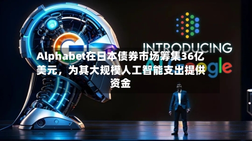 Alphabet在日本债券市场筹集36亿美元，为其大规模人工智能支出提供资金