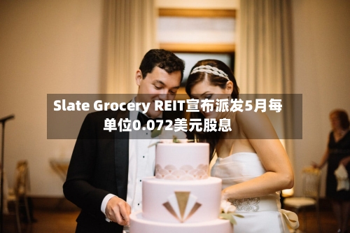 Slate Grocery REIT宣布派发5月每单位0.072美元股息-第2张图片