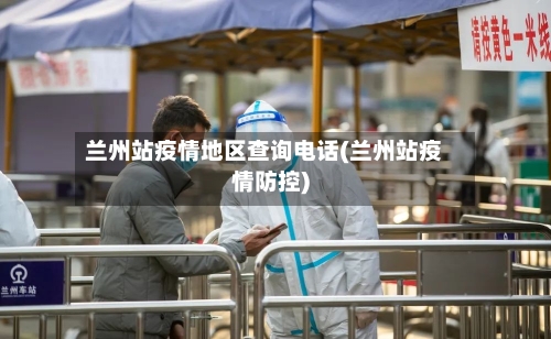兰州站疫情地区查询电话(兰州站疫情防控)