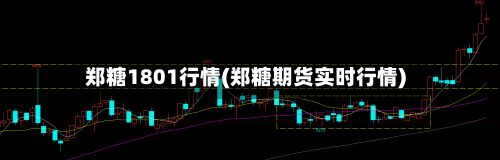 郑糖1801行情(郑糖期货实时行情)-第2张图片