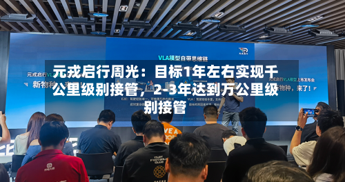 元戎启行周光：目标1年左右实现千公里级别接管，2-3年达到万公里级别接管-第2张图片