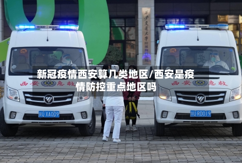 新冠疫情西安算几类地区/西安是疫情防控重点地区吗