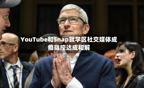 YouTube和Snap就学区社交媒体成瘾指控达成和解