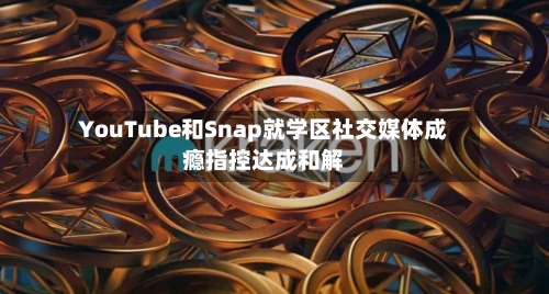 YouTube和Snap就学区社交媒体成瘾指控达成和解-第2张图片