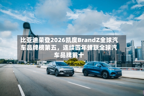 比亚迪荣登2026凯度BrandZ全球汽车品牌榜第五，连续四年蝉联全球汽车品牌前十