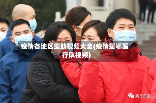 疫情各地区援助视频大全(疫情援鄂医疗队视频)