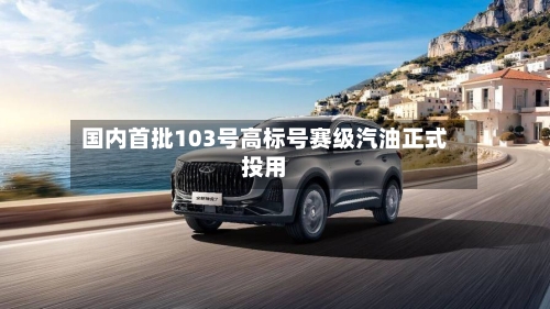 国内首批103号高标号赛级汽油正式投用-第2张图片
