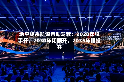 地平线余凯谈自动驾驶：2028年脱手开，2030年闭眼开，2035年睡觉开