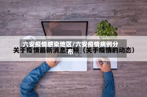 六安疫情感染地区/六安疫情病例分布-第3张图片