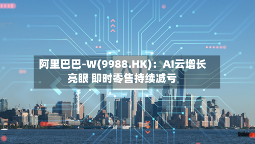 阿里巴巴-W(9988.HK):AI云增长亮眼 即时零售持续减亏-第3张图片