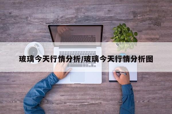 玻璃今天行情分析/玻璃今天行情分析图