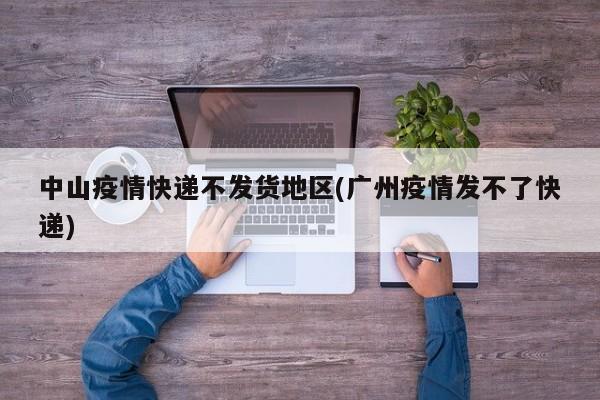 中山疫情快递不发货地区(广州疫情发不了快递)