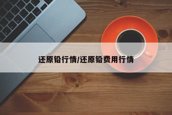 还原铅行情/还原铅费用行情
