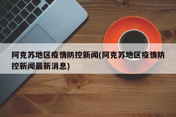 阿克苏地区疫情防控新闻(阿克苏地区疫情防控新闻最新消息)