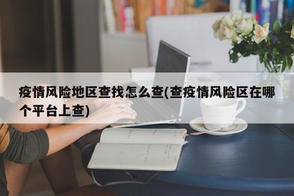 疫情风险地区查找怎么查(查疫情风险区在哪个平台上查)
