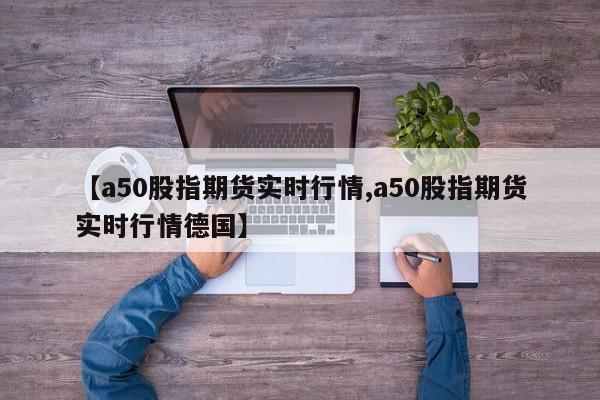 【a50股指期货实时行情,a50股指期货实时行情德国】