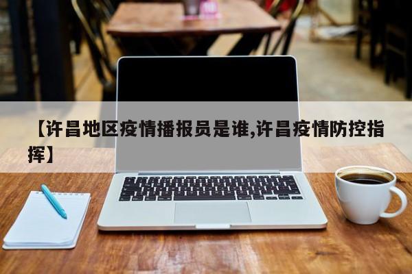 【许昌地区疫情播报员是谁,许昌疫情防控指挥】