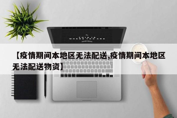 【疫情期间本地区无法配送,疫情期间本地区无法配送物资】