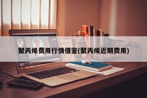 聚丙烯费用行情借鉴(聚丙烯近期费用)