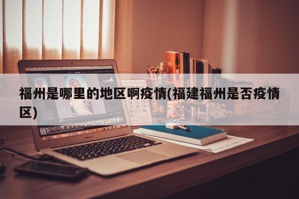 福州是哪里的地区啊疫情(福建福州是否疫情区)