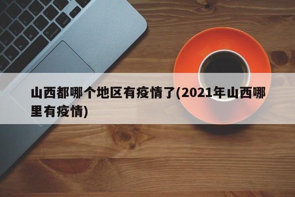 山西都哪个地区有疫情了(2021年山西哪里有疫情)